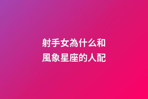 射手女為什么和風象星座的人配-第1張-星座運勢-玄機派