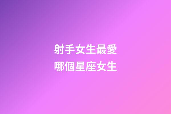 射手女生最愛哪個星座女生-第1張-星座運(yùn)勢-玄機(jī)派