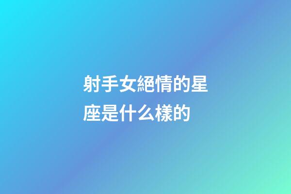 射手女絕情的星座是什么樣的-第1張-星座運勢-玄機派