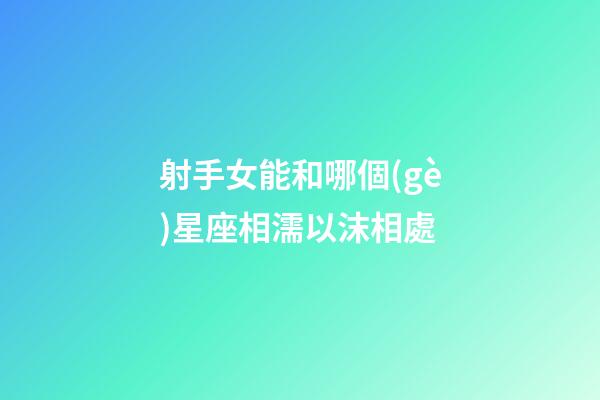 射手女能和哪個(gè)星座相濡以沫相處-第1張-星座運(yùn)勢(shì)-玄機(jī)派