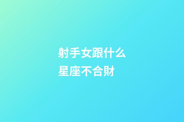 射手女跟什么星座不合財-第1張-星座運勢-玄機派