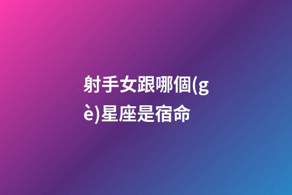 射手女跟哪個(gè)星座是宿命-第1張-星座運(yùn)勢(shì)-玄機(jī)派