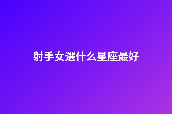 射手女選什么星座最好-第1張-星座運勢-玄機派