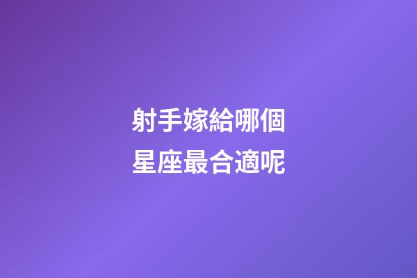射手嫁給哪個星座最合適呢-第1張-星座運勢-玄機派