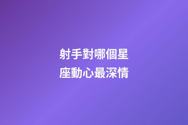 射手對哪個星座動心最深情-第1張-星座運勢-玄機派