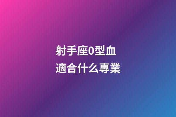 射手座0型血適合什么專業-第1張-星座運勢-玄機派