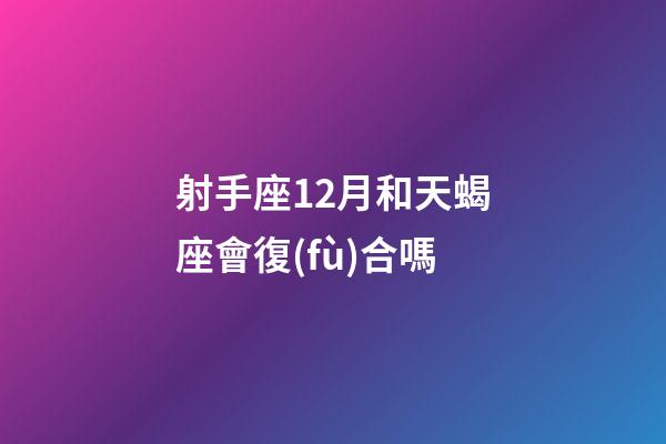 射手座12月和天蝎座會復(fù)合嗎-第1張-星座運(yùn)勢-玄機(jī)派