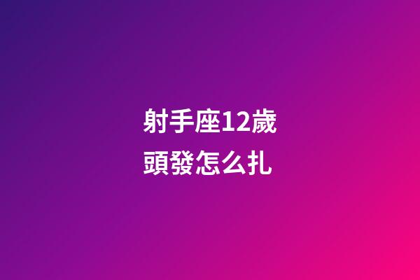 射手座12歲頭發怎么扎-第1張-星座運勢-玄機派