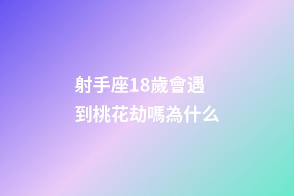射手座18歲會遇到桃花劫嗎為什么-第1張-星座運勢-玄機派