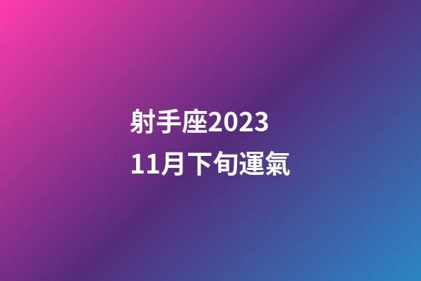 射手座202311月下旬運氣-第1張-星座運勢-玄機派