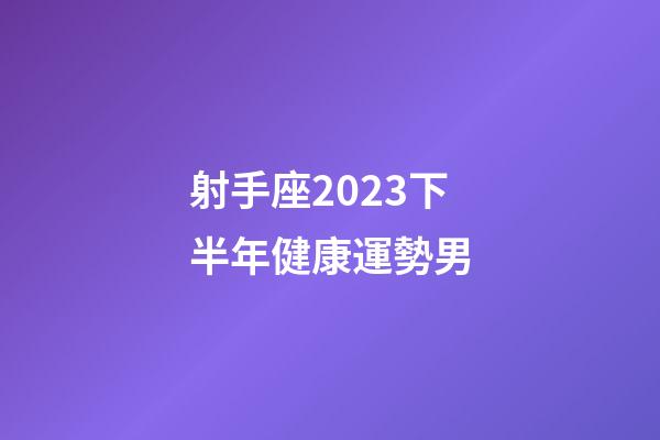 射手座2023下半年健康運勢男-第1張-星座運勢-玄機派