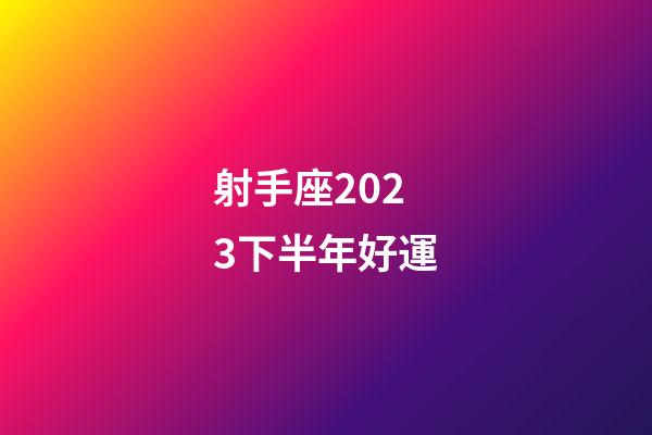 射手座2023下半年好運-第1張-星座運勢-玄機派