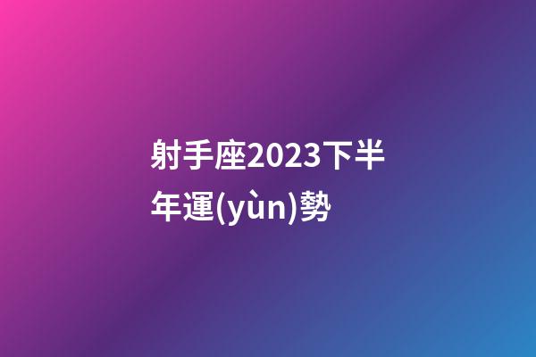 射手座2023下半年運(yùn)勢-第1張-星座運(yùn)勢-玄機(jī)派