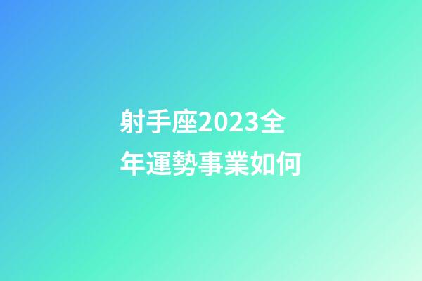 射手座2023全年運勢事業如何-第1張-星座運勢-玄機派