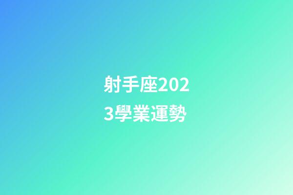 射手座2023學業運勢-第1張-星座運勢-玄機派