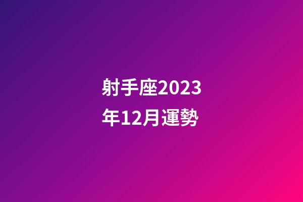 射手座2023年12月運勢-第1張-星座運勢-玄機派