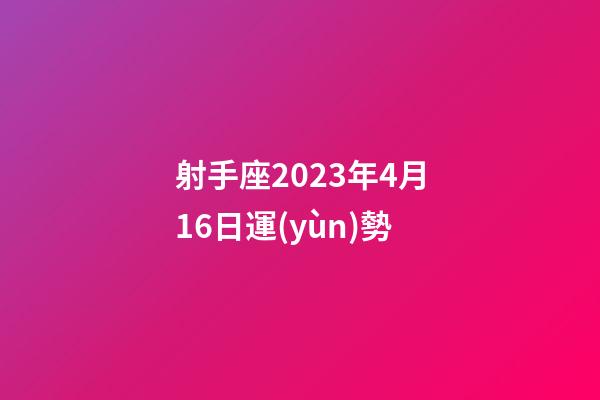 射手座2023年4月16日運(yùn)勢-第1張-星座運(yùn)勢-玄機(jī)派
