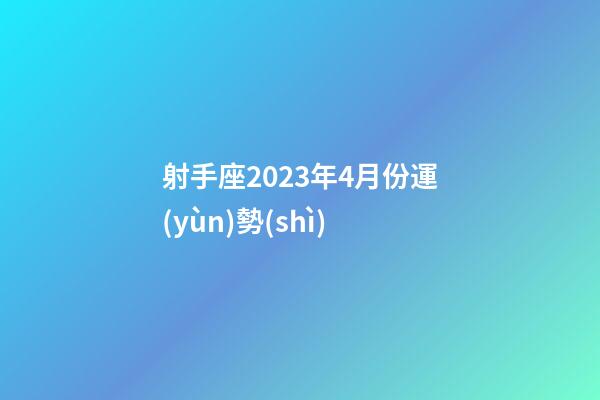 射手座2023年4月份運(yùn)勢(shì)-第1張-星座運(yùn)勢(shì)-玄機(jī)派