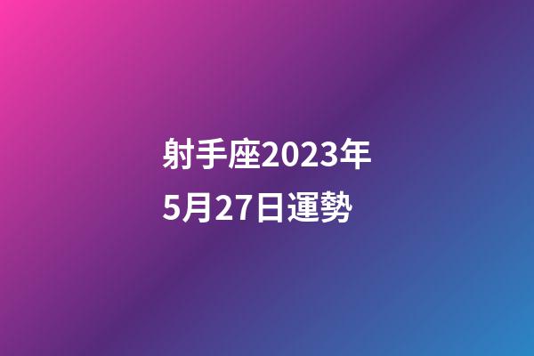 射手座2023年5月27日運勢-第1張-星座運勢-玄機派