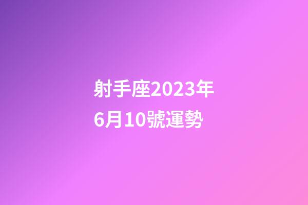射手座2023年6月10號運勢-第1張-星座運勢-玄機派