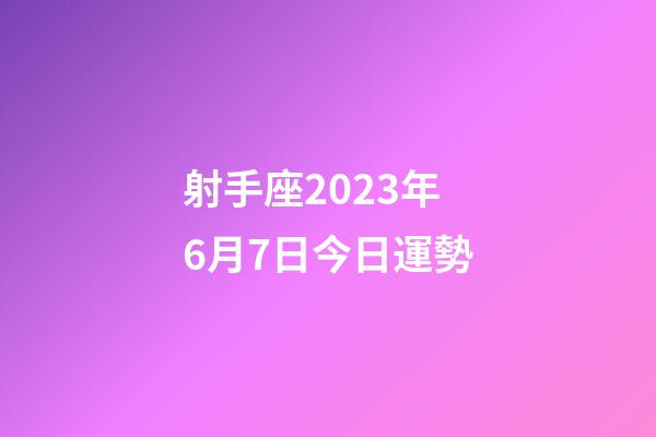 射手座2023年6月7日今日運勢-第1張-星座運勢-玄機派