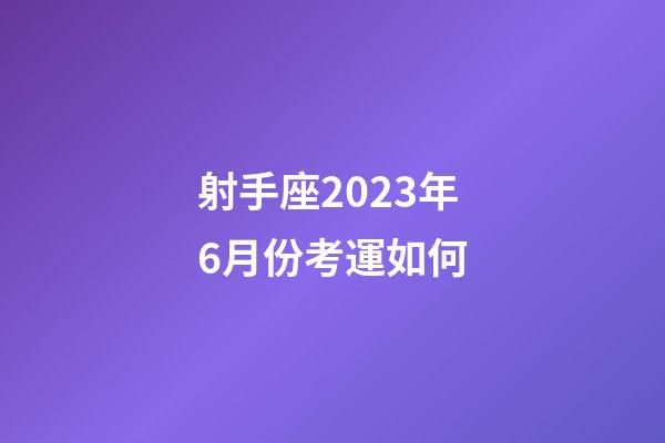 射手座2023年6月份考運如何-第1張-星座運勢-玄機派