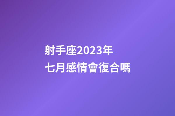 射手座2023年七月感情會復合嗎-第1張-星座運勢-玄機派