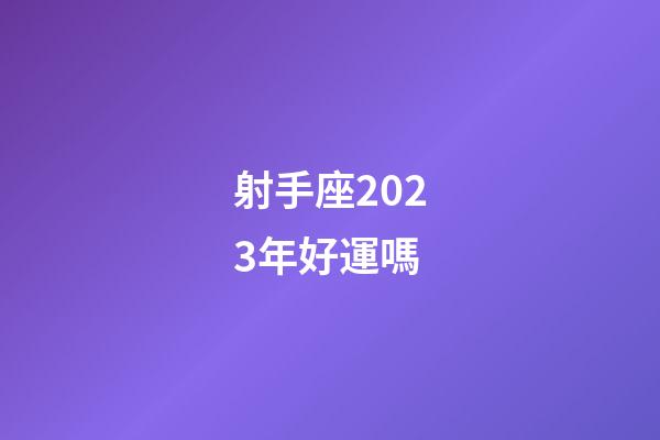 射手座2023年好運嗎-第1張-星座運勢-玄機派