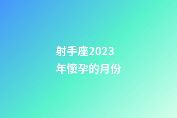 射手座2023年懷孕的月份-第1張-星座運(yùn)勢(shì)-玄機(jī)派