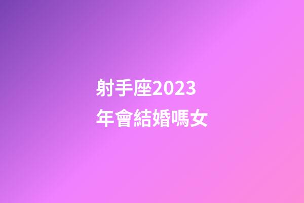 射手座2023年會結婚嗎女-第1張-星座運勢-玄機派