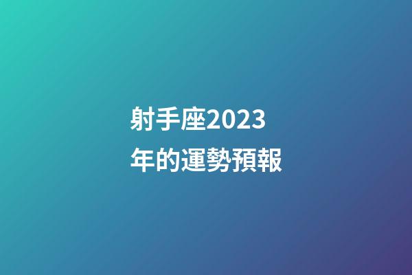 射手座2023年的運勢預報