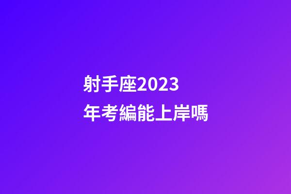 射手座2023年考編能上岸嗎-第1張-星座運勢-玄機派