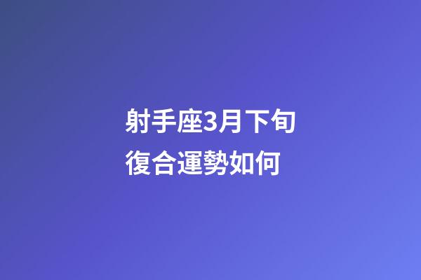 射手座3月下旬復合運勢如何-第1張-星座運勢-玄機派