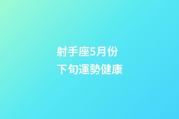 射手座5月份下旬運勢健康-第1張-星座運勢-玄機派