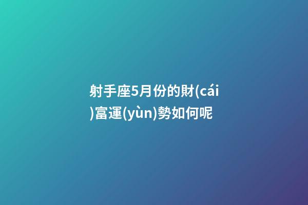 射手座5月份的財(cái)富運(yùn)勢如何呢-第1張-星座運(yùn)勢-玄機(jī)派