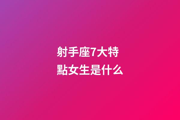 射手座7大特點女生是什么-第1張-星座運勢-玄機派