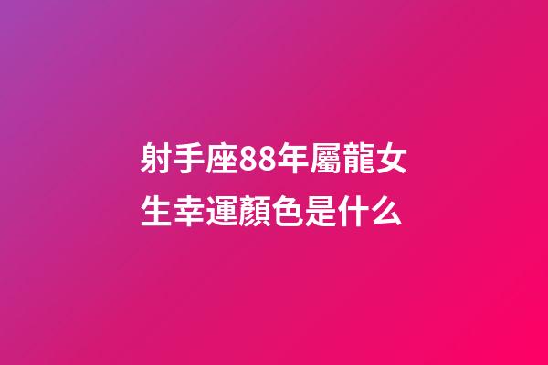 射手座88年屬龍女生幸運顏色是什么-第1張-星座運勢-玄機派