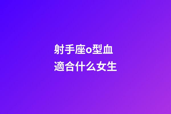 射手座o型血適合什么女生-第1張-星座運勢-玄機派