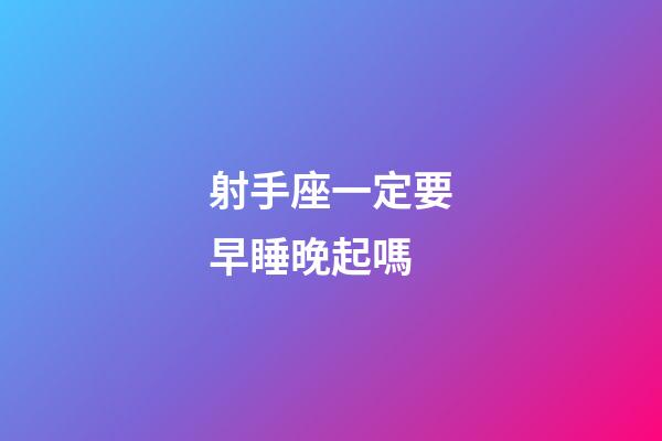 射手座一定要早睡晚起嗎-第1張-星座運勢-玄機派