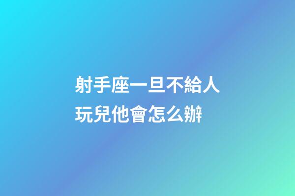 射手座一旦不給人玩兒他會怎么辦-第1張-星座運勢-玄機派