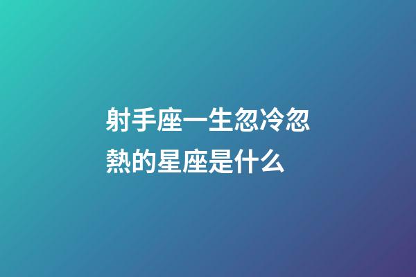 射手座一生忽冷忽熱的星座是什么-第1張-星座運勢-玄機派