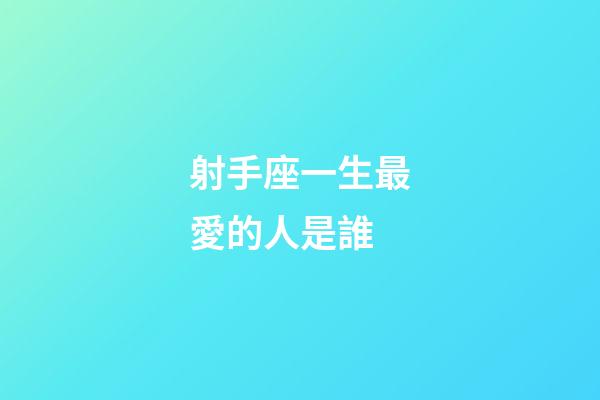 射手座一生最愛的人是誰-第1張-星座運勢-玄機派