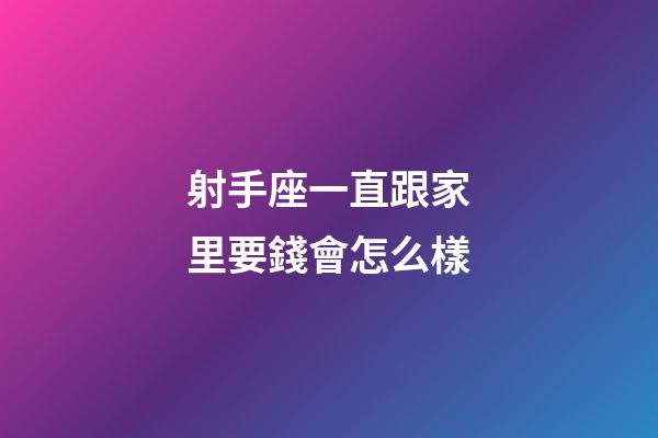 射手座一直跟家里要錢會怎么樣