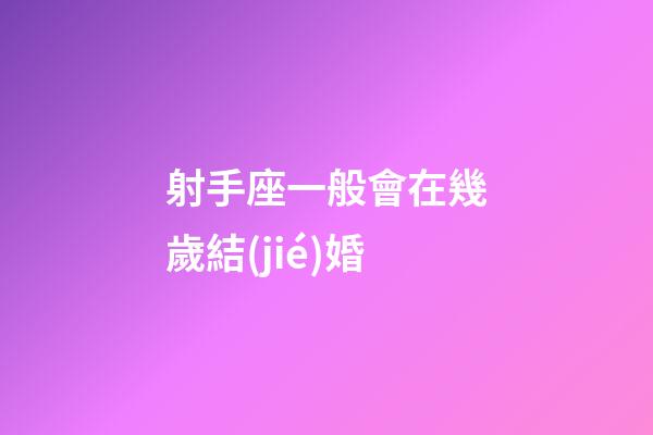 射手座一般會在幾歲結(jié)婚-第1張-星座運(yùn)勢-玄機(jī)派