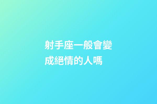 射手座一般會變成絕情的人嗎-第1張-星座運勢-玄機派