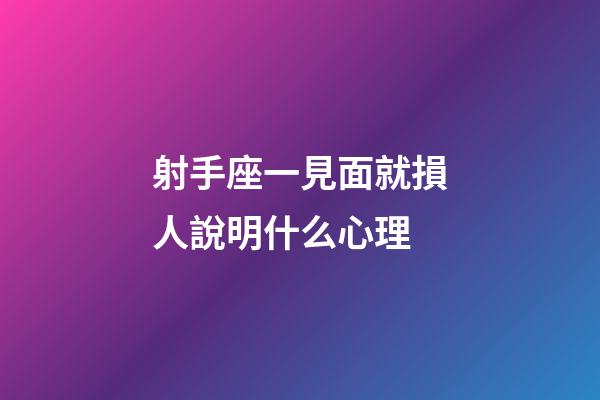 射手座一見面就損人說明什么心理-第1張-星座運(yùn)勢-玄機(jī)派