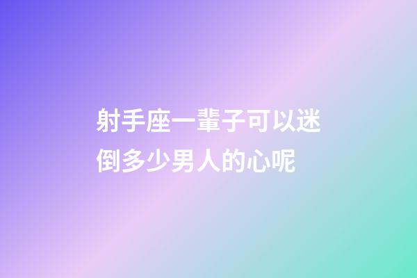 射手座一輩子可以迷倒多少男人的心呢-第1張-星座運勢-玄機派