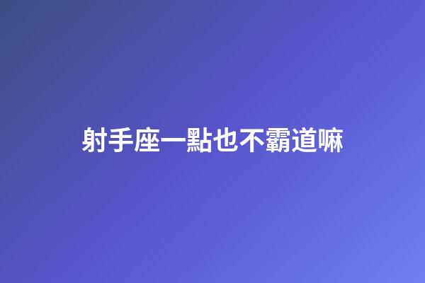 射手座一點也不霸道嘛-第1張-星座運勢-玄機派