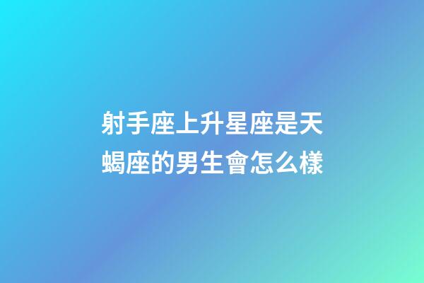 射手座上升星座是天蝎座的男生會怎么樣-第1張-星座運勢-玄機派