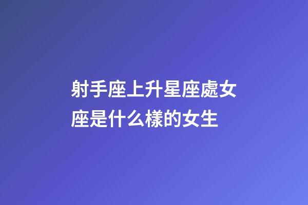 射手座上升星座處女座是什么樣的女生-第1張-星座運勢-玄機派